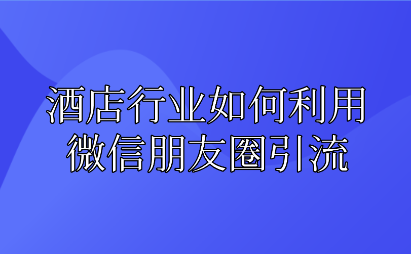 酒店行業(yè)如何利用微信朋友圈引流.png