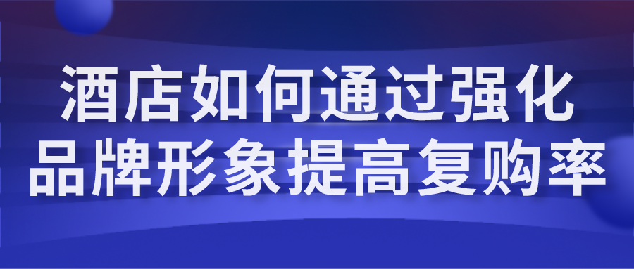 酒店如何通過強化品牌形象提高復購率